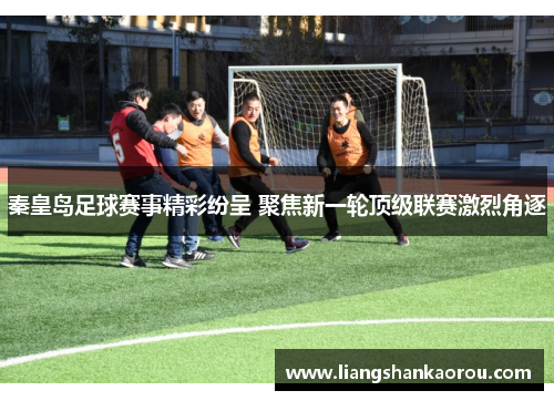 秦皇岛足球赛事精彩纷呈 聚焦新一轮顶级联赛激烈角逐