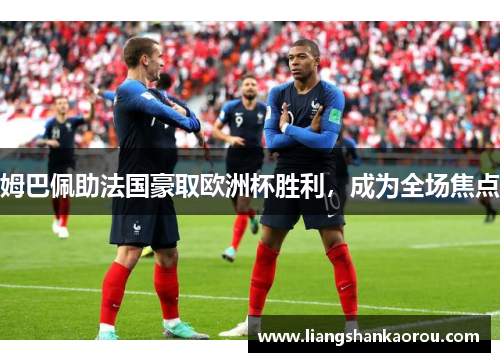 姆巴佩助法国豪取欧洲杯胜利，成为全场焦点