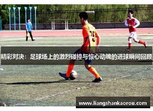 精彩对决：足球场上的激烈碰撞与惊心动魄的进球瞬间回顾